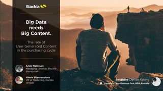 Big Data
needs
Big Content.
The role of  
User Generated Content
in the purchasing cycle
Andy Mallinson
Managing Director, Stackla
@andymall
Alexis Sitaropoulous
VP of Marketing, Contiki
@itsalx
twistdee Denise Kwong
Kanangra - Boyd National Park, NSW Australia
 