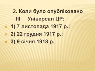 2. Коли було опубліковано
ІІІ Універсал ЦР:
 1) 7 листопада 1917 р.;
 2) 22 грудня 1917 р.;
 3) 9 січня 1918 р.
 