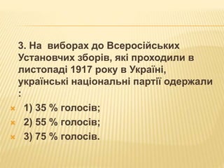 3. На виборах до Всеросійських
Установчих зборів, які проходили в
листопаді 1917 року в Україні,
українські національні партії одержали
:
 1) 35 % голосів;
 2) 55 % голосів;
 3) 75 % голосів.
 