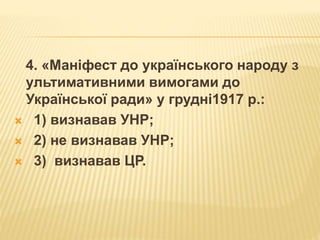 4. «Маніфест до українського народу з
ультимативними вимогами до
Української ради» у грудні1917 р.:
 1) визнавав УНР;
 2) не визнавав УНР;
 3) визнавав ЦР.
 