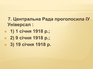 7. Центральна Рада проголосила ІУ
Універсал :
 1) 1 січня 1918 р.;
 2) 9 січня 1918 р.;
 3) 19 січня 1918 р.
 
