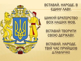 ВСТАВАЙ, НАРОДЕ, В
ЄДИНУ ЛАВУ,
ШИКУЙ БРАТЕРСТВО
ВСІХ НАШИХ МОВ,
ВСТАВАЙ ТВОРИТИ
СВОЮ ДЕРЖАВУ,
ВСТАВАЙ, НАРОДЕ,
ТВІЙ ЧАС ПРИЙШОВ
Д.ПАВЛИЧКО
 