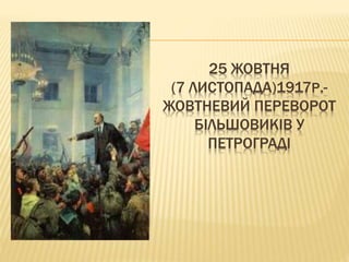 25 ЖОВТНЯ
(7 ЛИСТОПАДА)1917Р.-
ЖОВТНЕВИЙ ПЕРЕВОРОТ
БІЛЬШОВИКІВ У
ПЕТРОГРАДІ
 