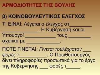 ΑΡΜΟΔΙΟΤΗΤΕΣ ΤΗΣ ΒΟΥΛΗΣ
β) ΚΟΙΝΟΒΟΥΛΕΥΤΙΚΟΣ ΕΛΕΓΧΟΣ
ΤΙ ΕΙΝΑΙ: Λέγεται ο έλεγχος στ________
_____________. Η Κυβέρνηση και οι
Υπουργοί ___________ τους ________
σχετικά με ____________.
ΠΟΤΕ ΓΙΝΕΤΑΙ: Γίνεται τουλάχιστον ___
φορές τ__________. Ο Πρωθυπουργός
δίνει πληροφορίες προσωπικά για το έργο
της Κυβέρνησης ___ φορές τ_____.
 
