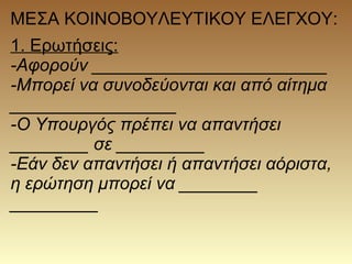 ΜΕΣΑ ΚΟΙΝΟΒΟΥΛΕΥΤΙΚΟΥ ΕΛΕΓΧΟΥ:
1. Ερωτήσεις:
-Αφορούν ________________________
-Μπορεί να συνοδεύονται και από αίτημα
_________________
-Ο Υπουργός πρέπει να απαντήσει
________ σε _________
-Εάν δεν απαντήσει ή απαντήσει αόριστα,
η ερώτηση μπορεί να ________
_________
 