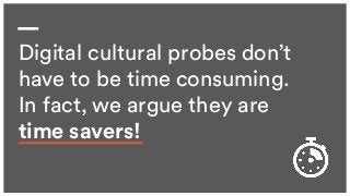 I N F L U X | D E C 2 0 16
Digital cultural probes don’t
have to be time consuming.
In fact, we argue they are
time savers!
 