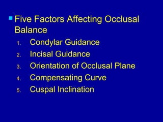  Five Factors Affecting Occlusal
Balance
1. Condylar Guidance
2. Incisal Guidance
3. Orientation of Occlusal Plane
4. Compensating Curve
5. Cuspal Inclination
 