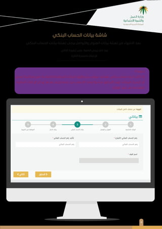 ٩
‫اﻟﺒﻨﻜﻲ‬ ‫اﻟﺤﺴﺎب‬ ‫ﺑﻴﺎﻧﺎت‬ ‫ﺗﻌﺒﺌﺔ‬ ‫ﻳﺮﺟﻰ‬ ‫واﻟﺘﻮاﺻﻞ‬ ‫اﻟﻌﻨﻮان‬ ‫ﺑﻴﺎﻧﺎت‬ ‫ﺗﻌﺒﺌﺔ‬ ‫ﻣﻦ‬ ‫اﻻﻧﺘﻬﺎء‬ ‫ﺑﻌﺪ‬
‫اﻟﺒﻨﻜﻲ‬ ‫اﻟﺤﺴﺎب‬ ‫ﺑﻴﺎﻧﺎت‬ ‫ﺷﺎﺷﺔ‬
!! ‫ﺗﻨﻮﻳﻪ‬
‫ﺗﻌﺪﻳﻞ‬ ‫إﻣﻜﺎﻧﻴﺔ‬ ‫ﻣﻊ‬ ‫ﺑﻚ‬ ‫اﻟﺨﺎﺻﺔ‬ ‫اﻟﺒﻨﻜﻴﺔ‬ ‫اﻟﺒﻴﺎﻧﺎت‬ ‫إﻇﻬﺎر‬ ‫ﻳﺘﻢ‬ ‫ﺳﻮف‬ ‫ﻣﻌﺘﻤﺪ‬ ‫ﺑﻨﻜﻲ‬ ‫ﺣﺴﺎب‬ ‫ﻟﺪﻳﻚ‬ ‫ﻛﺎن‬ ‫إذا‬
‫اﻟﻤﺎﻟﻴﺔ‬ ‫اﻹﻋﺎﻧﺎت‬ ‫إﻳﺪاع‬ ‫ﺑﻌﺪﻫﺎ‬ ‫ﻟﻴﺘﻢ‬ ‫ﻋﺪﻣﻪ‬ ‫ﻣﻦ‬ ‫اﻟﺤﺴﺎب‬ ‫واﻋﺘﻤﺎد‬ ‫ﻣﻨﻪ‬ ‫اﻟﺘﺤﻘﻖ‬ ‫ﻟﻴﺘﻢ‬ ‫اﻟﺒﻴﺎﻧﺎت‬ ‫ﺗﺤﺪﻳﺚ‬ ‫أو‬
‫اﻟﻮزارة‬ ‫ﻗﺒﻞ‬ ‫ﻣﻦ‬ ‫اﻟﻤﻘﺪﻣﺔ‬
‫اﻟﺘﺎﻟﻲ‬ ‫أﻳﻘﻮﻧﺔ‬ ‫ﻋﻠﻰ‬ ‫اﻟﻀﻐﻂ‬ ‫ﻳﺮﺟﻰ‬ ‫ذﻟﻚ‬ ‫ﺑﻌﺪ‬
‫اﻟﺘﺎﻟﻴﺔ‬ ‫ﻟﻠﺼﻔﺤﺔ‬ ‫ﻟﻺﻧﺘﻘﺎل‬
.
 