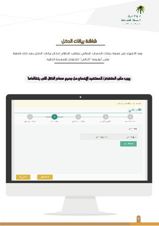 ١٠
‫اﺿﻐﻂ‬ ‫ذﻟﻚ‬ ‫ﺑﻌﺪ‬ ‫اﻟﺪﺧﻞ‬ ‫ﺑﻴﺎﻧﺎت‬ ‫إدﺧﺎل‬ ‫اﻟﻨﻈﺎم‬ ‫ﻳﺘﻄﻠﺐ‬ ‫اﻟﺒﻨﻜﻲ‬ ‫اﻟﺤﺴﺎب‬ ‫ﺑﻴﺎﻧﺎت‬ ‫ﺗﻌﺒﺌﺔ‬ ‫ﻣﻦ‬ ‫اﻻﻧﺘﻬﺎء‬ ‫ﺑﻌﺪ‬
‫اﻟﺘﺎﻟﻴﺔ‬ ‫ﻟﻠﺼﻔﺤﺔ‬ ‫ﻟﻼﻧﺘﻘﺎل‬ "‫"اﻟﺘﺎﻟﻲ‬ ‫أﻳﻘﻮﻧﺔ‬ ‫ﻋﻠﻰ‬
‫اﻟﺪﺧﻞ‬ ‫ﺑﻴﺎﻧﺎت‬ ‫ﺷﺎﺷﺔ‬
‫ﻳﺘﻘﺎﺿﺎﻫﺎ‬ ‫اﻟﺘﻰ‬ ‫اﻟﺪﺧﻞ‬ ‫ﻣﺼﺎدر‬ ‫ﺟﻤﻴﻊ‬ ‫ﻋﻦ‬ ‫اﻹﻓﺼﺎح‬ ‫اﻟﻤﺴﺘﻔﻴﺪ‬ /‫اﻟﻤﺘﻘﺪم‬ ‫ﻋﻠﻰ‬ ‫ﻳﺠﺐ‬
 