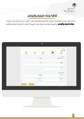 ٨
‫ﻧﻤﻮذج‬ ‫إﻟﻰ‬ ‫ﺗﺤﻮﻳﻠﻚ‬ ‫ﻳﺘﻢ‬ "‫"اﻟﺘﺎﻟﻲ‬ ‫ﻋﻠﻰ‬ ‫واﻟﻀﻐﻂ‬ ‫اﻟﺸﺨﺼﻴﺔ‬ ‫اﻟﺒﻴﺎﻧﺎت‬ ‫ﻣﻌﻠﻮﻣﺎت‬ ‫ﻧﻤﻮذج‬ ‫ﺗﻌﺒﺌﺔ‬ ‫ﺑﻌﺪ‬
‫اﻟﺘﺎﻟﻴﺔ‬ ‫ﻟﻠﺼﻔﺤﺔ‬ ‫ﻟﻼﻧﺘﻘﺎل‬ "‫"اﻟﺘﺎﻟﻲ‬ ‫أﻳﻘﻮﻧﺔ‬ ‫ﻋﻠﻰ‬ ‫اﺿﻐﻂ‬ .‫اﻟﺘﻮاﺻﻞ‬ ‫وﻛﻴﻔﻴﺔ‬ "‫واﻟﺘﻮاﺻﻞ‬ ‫اﻟﻌﻨﻮان‬ ‫ﺑﻴﺎﻧﺎت‬"
‫واﻟﺘﻮاﺻﻞ‬ ‫اﻟﻌﻨﻮان‬ ‫ﺑﻴﺎﻧﺎت‬ ‫ﺷﺎﺷﺔ‬
 