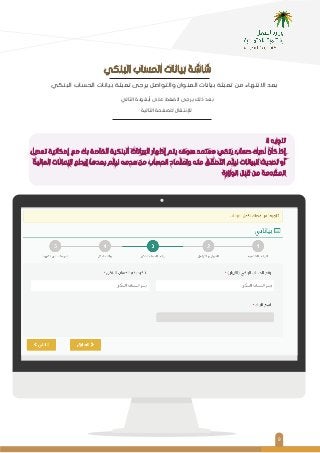 ٩
‫اﻟﺒﻨﻜﻲ‬ ‫اﻟﺤﺴﺎب‬ ‫ﺑﻴﺎﻧﺎت‬ ‫ﺗﻌﺒﺌﺔ‬ ‫ﻳﺮﺟﻰ‬ ‫واﻟﺘﻮاﺻﻞ‬ ‫اﻟﻌﻨﻮان‬ ‫ﺑﻴﺎﻧﺎت‬ ‫ﺗﻌﺒﺌﺔ‬ ‫ﻣﻦ‬ ‫اﻻﻧﺘﻬﺎء‬ ‫ﺑﻌﺪ‬
‫اﻟﺒﻨﻜﻲ‬ ‫اﻟﺤﺴﺎب‬ ‫ﺑﻴﺎﻧﺎت‬ ‫ﺷﺎﺷﺔ‬
!! ‫ﺗﻨﻮﻳﻪ‬
‫ﺗﻌﺪﻳﻞ‬ ‫إﻣﻜﺎﻧﻴﺔ‬ ‫ﻣﻊ‬ ‫ﺑﻚ‬ ‫اﻟﺨﺎﺻﺔ‬ ‫اﻟﺒﻨﻜﻴﺔ‬ ‫اﻟﺒﻴﺎﻧﺎت‬ ‫إﻇﻬﺎر‬ ‫ﻳﺘﻢ‬ ‫ﺳﻮف‬ ‫ﻣﻌﺘﻤﺪ‬ ‫ﺑﻨﻜﻲ‬ ‫ﺣﺴﺎب‬ ‫ﻟﺪﻳﻚ‬ ‫ﻛﺎن‬ ‫إذا‬
‫اﻟﻤﺎﻟﻴﺔ‬ ‫اﻹﻋﺎﻧﺎت‬ ‫إﻳﺪاع‬ ‫ﺑﻌﺪﻫﺎ‬ ‫ﻟﻴﺘﻢ‬ ‫ﻋﺪﻣﻪ‬ ‫ﻣﻦ‬ ‫اﻟﺤﺴﺎب‬ ‫واﻋﺘﻤﺎد‬ ‫ﻣﻨﻪ‬ ‫اﻟﺘﺤﻘﻖ‬ ‫ﻟﻴﺘﻢ‬ ‫اﻟﺒﻴﺎﻧﺎت‬ ‫ﺗﺤﺪﻳﺚ‬ ‫أو‬
‫اﻟﻮزارة‬ ‫ﻗﺒﻞ‬ ‫ﻣﻦ‬ ‫اﻟﻤﻘﺪﻣﺔ‬
‫اﻟﺘﺎﻟﻲ‬ ‫أﻳﻘﻮﻧﺔ‬ ‫ﻋﻠﻰ‬ ‫اﻟﻀﻐﻂ‬ ‫ﻳﺮﺟﻰ‬ ‫ذﻟﻚ‬ ‫ﺑﻌﺪ‬
‫اﻟﺘﺎﻟﻴﺔ‬ ‫ﻟﻠﺼﻔﺤﺔ‬ ‫ﻟﻺﻧﺘﻘﺎل‬
.
 