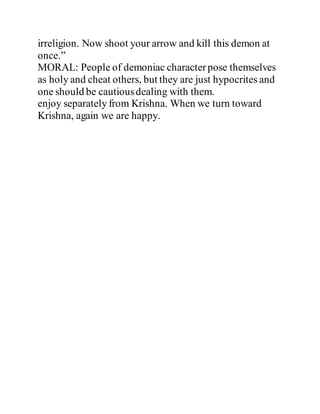 irreligion. Now shoot your arrow and kill this demon at
once.”
MORAL: People of demoniac characterpose themselves
as holy and cheat others, but they are just hypocrites and
one should be cautiousdealing with them.
enjoy separately from Krishna. When we turn toward
Krishna, again we are happy.
 