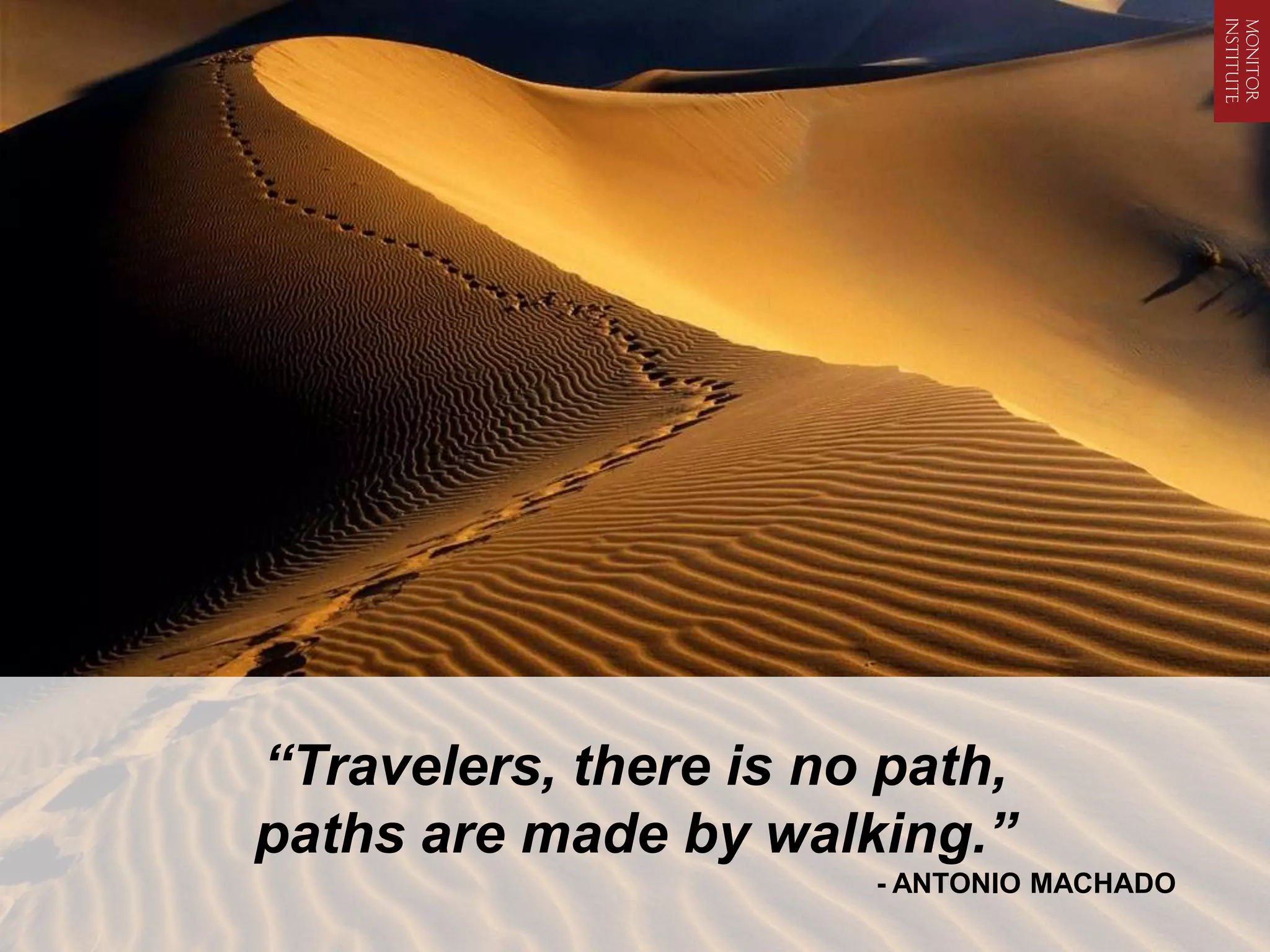 “Travelers, there is no path,
paths are made by walking.”
                       - ANTONIO MACHADO
 