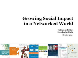 Growing Social Impact
 Overview

in a Networked World
              Katherine Fulton
              Monitor Institute
                   October 2011
 