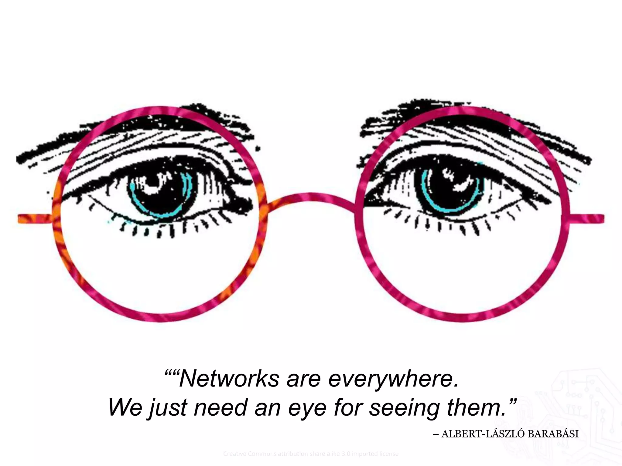 ““Networks are everywhere.
We just need an eye for seeing them.”
                                                                          – ALBERT-LÁSZLÓ BARABÁSI
          Creative Commons attribution share alike 3.0 imported license
 