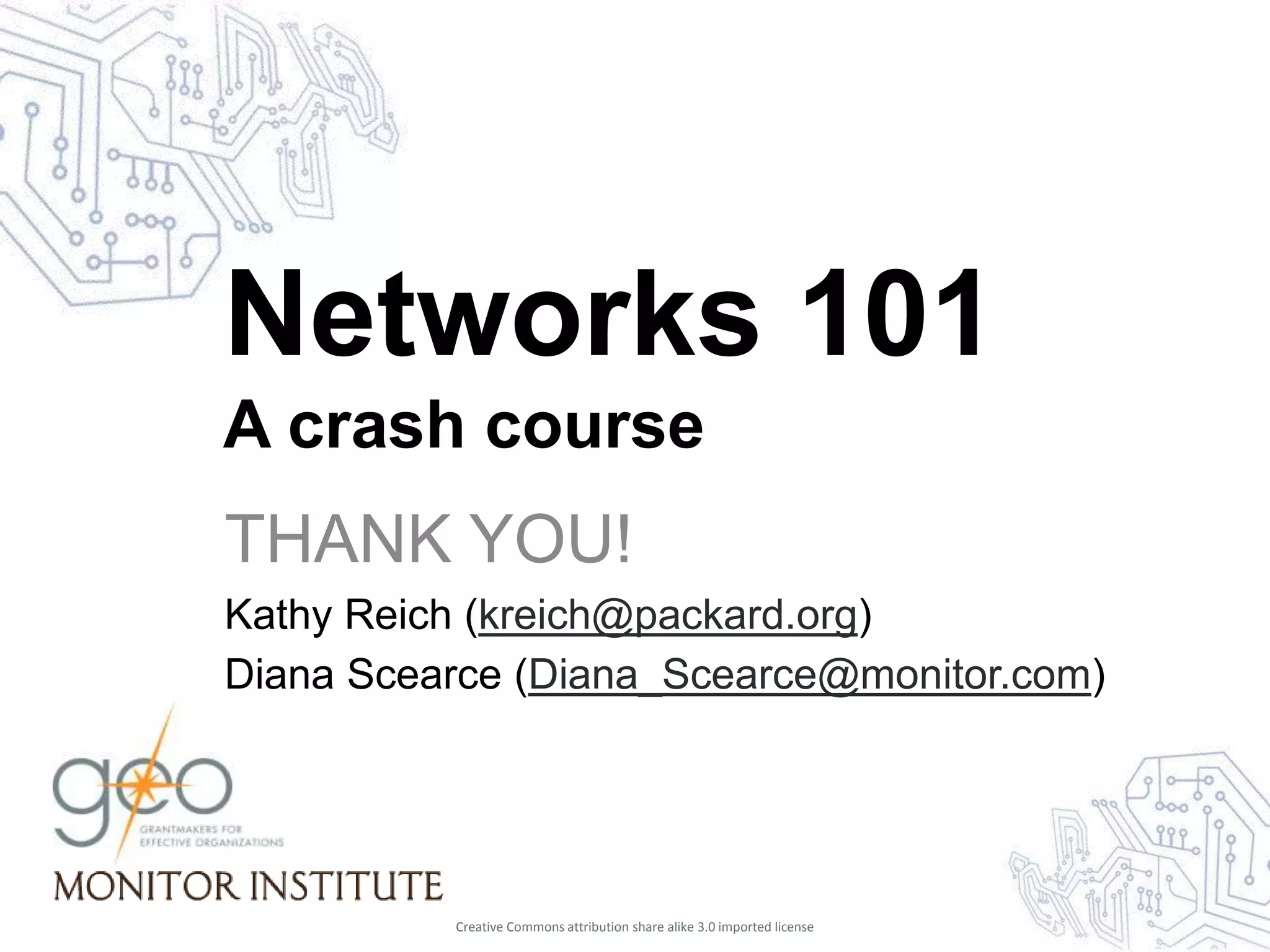 Networks 101
A crash course
THANK YOU!
Kathy Reich (kreich@packard.org)
Diana Scearce (Diana_Scearce@monitor.com)




          Creative Commons attribution share alike 3.0 imported license
 