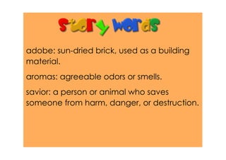 adobe: sun­dried brick, used as a building
material.
aromas: agreeable odors or smells.
savior: a person or animal who saves
someone from harm, danger, or destruction.
 