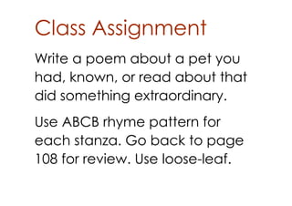 Class Assignment
Write a poem about a pet you
had, known, or read about that
did something extraordinary.
Use ABCB rhyme pattern for
each stanza. Go back to page
108 for review. Use loose­leaf.
 