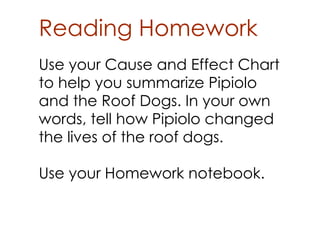 Reading Homework
Use your Cause and Effect Chart
to help you summarize Pipiolo
and the Roof Dogs. In your own
words, tell how Pipiolo changed
the lives of the roof dogs.

Use your Homework notebook.
 