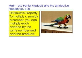 Math ­ Use Partial Products and the Distributive
Property (p. 113)
Distributive Property:
To multiply a sum by
a number, you can
multiply each
addend by the
same number and
add the products.
 