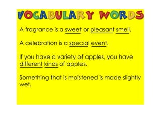 A fragrance is a sweet or pleasant smell.

A celebration is a special event.

If you have a variety of apples, you have
different kinds of apples.

Something that is moistened is made slightly
wet.
 