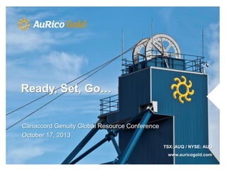 Ready, Set, Go…

Canaccord Genuity Global Resource Conference
October 17, 2013
TSX: AUQ / NYSE: AUQ
www.auricogold.com

 