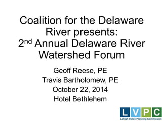 Coalition for the Delaware
River presents:
2nd Annual Delaware River
Watershed Forum
Geoff Reese, PE
Travis Bartholomew, PE
October 22, 2014
Hotel Bethlehem
 