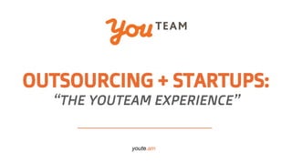 OUTSOURCING + STARTUPS:
“THE YOUTEAM EXPERIENCE”
youte.am
 
