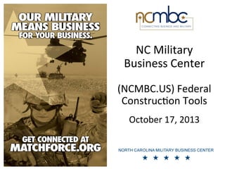 NC	
  Military	
  
Business	
  Center	
  
	
  
	
  

(NCMBC.US)	
  Federal	
  
Construc9on	
  Tools
	
  

	
  

October	
  17,	
  2013	
  

 