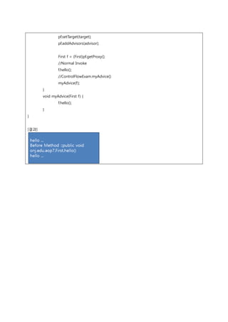 pf.setTarget(target);
pf.addAdvisors(advisor);
First f = (First)pf.getProxy();
//Normal Invoke
f.hello();
//ControlFlowExam.myAdvice()
myAdvice(f);
}
void myAdvice(First f) {
f.hello();
}
}
[결과]
 
