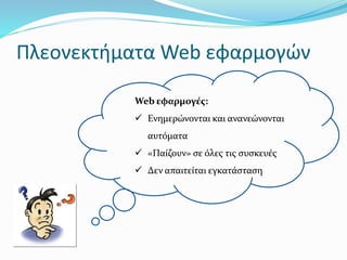 Πλεονεκτήματα Web εφαρμογών
Web εφαρμογές:
 Ενημερώνονται και ανανεώνονται
αυτόματα
 «Παίζουν» σε όλες τις συσκευές
 Δεν απαιτείται εγκατάσταση
 