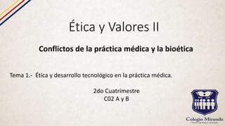 Ética y Valores II
Conflictos de la práctica médica y la bioética
Tema 1.- Ética y desarrollo tecnológico en la práctica médica.
2do Cuatrimestre
C02 A y B
 