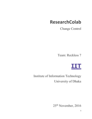1
ResearchColab
Change Control
Team: Reckless 7
Institute of Information Technology
University of Dhaka
25th
November, 2016
 