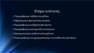 Στόχοι ενότητας
 Περιγράφουμε ταξίδια στο μέλλον
Αφηγούμαστε φανταστικές ιστορίες
Περιγράφουμε ανεξήγητα φαινόμενα
Περιγράφουμε μυστηριώδη αντικείμενα
Χρησιμοποιούμε μελλοντικούς χρόνους
Αναγνωρίζουμε και χρησιμοποιούμε τις υποθετικές προτάσεις
Επιμέλεια επανάληψης: Χρήστος Χαρμπής http://e-taksh.blogspot.gr σελ.6
 