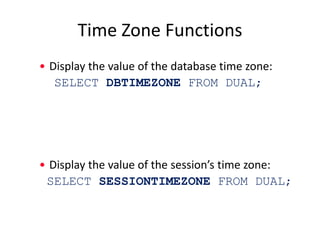 Time Zone Functions
• Display the value of the database time zone:
SELECT DBTIMEZONE FROM DUAL;
• Display the value of the session’s time zone:
SELECT SESSIONTIMEZONE FROM DUAL;
 