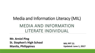 Media and Information Literacy (MIL)
MEDIA AND INFORMATION
LITERATE INDIVIDUAL
Mr. Arniel Ping
St. Stephen’s High School
Manila, Philippines
MIL PPT 21
Updated: June 11, 2017
 