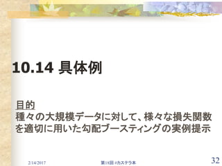 2/14/2017 第18回 #カステラ本 32
10.14 具体例
目的
種々の大規模データに対して、様々な損失関数
を適切に用いた勾配ブースティングの実例提示
 