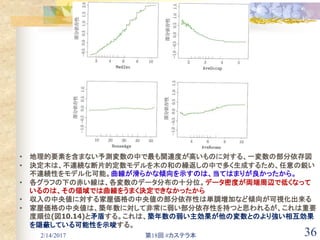 2/14/2017 第18回 #カステラ本 36
• 地理的要素を含まない予測変数の中で最も関連度が高いものに対する、一変数の部分依存図
• 決定木は、不連続な断片的定数モデルを木の和の繰返しの中で多く生成するため、任意の鋭い
不連続性をモデル化可能。曲線が滑らかな傾向を示すのは、当てはまりが良かったから。
• 各グラフの下の赤い線は、各変数のデータ分布の十分位。データ密度が両端周辺で低くなって
いるのは、その領域では曲線をうまく決定できなかったから
• 収入の中央値に対する家屋価格の中央値の部分依存性は単調増加など傾向が可視化出来る
• 家屋価格の中央値は、築年数に対して非常に弱い部分依存性を持つと思われるが、これは重要
度順位(図10.14)と矛盾する。これは、築年数の弱い主効果が他の変数とのより強い相互効果
を隠蔽している可能性を示唆する。
 