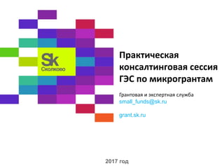Практическая
консалтинговая сессия
ГЭС по микрогрантам
Грантовая и экспертная служба
small_funds@sk.ru
grant.sk.ru
2017 год
 