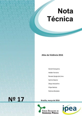 Atlas da Violência 2016
Brasília, março de 2016Nº 17
Daniel Cerqueira
Helder Ferreira
Renato Sergio de Lima
Samira Bueno
Olaya Hanashiro
Filipe Batista
Patricia Nicolato
 