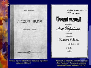 “Лісова пісня”. Обкладинка першого окремого Квітка К.В. “Народні мелодії. З голосу
видання (1914 р.) Лесі Українки” . Титульна сторінка
орфографічного видання (1917 р.)
 