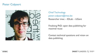 Pieter Colpaert
Chief Technology
pieter.colpaert@imec.be
Researcher imec – IDLab – UGent
Finalising PhD: open data publishing for
maximal reuse
Contact technical questions and vision on
data publishing
 