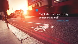 “Will the real Smart City
please stand up?”
Hollands, 2008
 