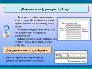 Як ви знаєте, абзац починається з
нового рядка. Після цього текстовий
курсор з’являється на початку нового
рядка.
У текстовому документі абзац має
такі властивості, як відступ та
вирівнювання.
Відступом називається відстань між
текстом і лівим або правим полем
сторінки.
Відступи зручно встановлювати за
допомогою горизонтальної лінійки.
 