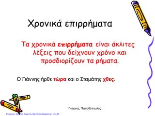 Γιώργος Παπαδόπουλος
Χρονικά επιρρήματα
Τα χρονικά επιρρήματα είναι άκλιτες
λέξεις που δείχνουν χρόνο και
προσδιορίζουν τα ρήματα.
Ο Γιάννης ήρθε τώρα και ο Σταμάτης χθες.
Επιμέλεια: Χρήστος Χαρμπής http://xristx.blogspot.gr σελ.36
 