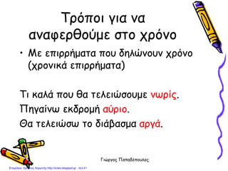 Γιώργος Παπαδόπουλος
Τρόποι για να
αναφερθούμε στο χρόνο
• Με επιρρήματα που δηλώνουν χρόνο
(χρονικά επιρρήματα)
Τι καλά που θα τελειώσουμε νωρίς.
Πηγαίνω εκδρομή αύριο.
Θα τελειώσω το διάβασμα αργά.
Επιμέλεια: Χρήστος Χαρμπής http://xristx.blogspot.gr σελ.41
 