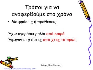 Γιώργος Παπαδόπουλος
Τρόποι για να
αναφερθούμε στο χρόνο
• Με φράσεις ή προθέσεις:
Έχω αγοράσει ρολόι από καιρό.
Έφυγαν οι χτίστες από χτες το πρωί.
Επιμέλεια: Χρήστος Χαρμπής http://xristx.blogspot.gr σελ.42
 