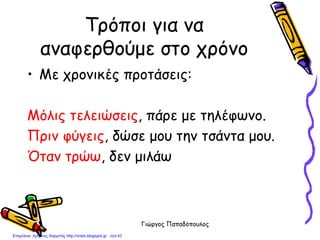 Γιώργος Παπαδόπουλος
Τρόποι για να
αναφερθούμε στο χρόνο
• Με χρονικές προτάσεις:
Μόλις τελειώσεις, πάρε με τηλέφωνο.
Πριν φύγεις, δώσε μου την τσάντα μου.
Όταν τρώω, δεν μιλάω
Επιμέλεια: Χρήστος Χαρμπής http://xristx.blogspot.gr σελ.43
 