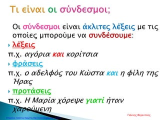 Οι σύνδεσμοι είναι άκλιτες λέξεις με τις
οποίες μπορούμε να συνδέσουμε:
 λέξεις
π.χ. αγόρια και κορίτσια
 φράσεις
π.χ. ο αδελφός του Κώστα και η φίλη της
Ήρας
 προτάσεις
π.χ. Η Μαρία χόρεψε γιατί ήταν
χαρούμενη
Γιάννης Φερεντίνος
Επιμέλεια: Χρήστος Χαρμπής http://xristx.blogspot.gr σελ.47
 