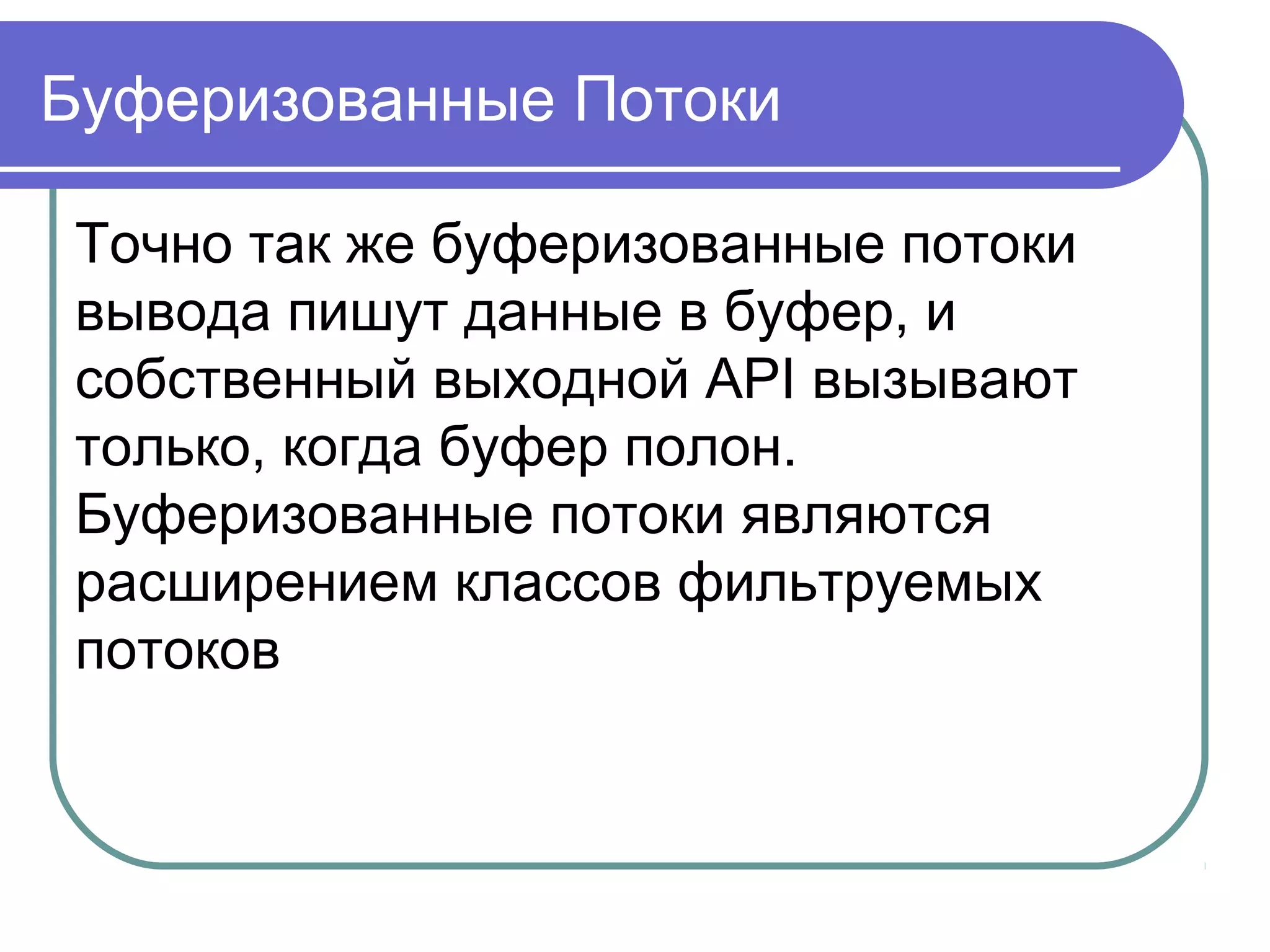 По течению грести легче
Java - программы, опирающиеся на
абстракции высокого уровня -
классы InputStream и OutputStream,
будут и в будущем функционировать
правильно - даже тогда, когда будут
изобретены новые улучшенные
реализации классов ввода - вывода.
 